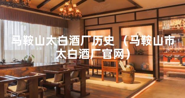 马鞍山太白酒厂历史 （马鞍山市太白酒厂官网）